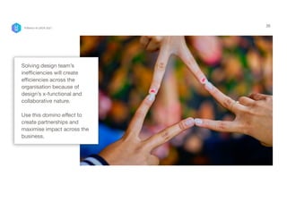 35
Solving design team’s
inefficiencies will create
efficiencies across the
organisation because of
design’s x-functional and
collaborative nature.

 
Use this domino effect to
create partnerships and
maximise impact across the
business.
P/Bertini @ UXDX 2021
 