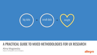 big data small data
+ = insight
A PRACTICAL GUIDE TO MIXED METHODOLOGIES FOR UX RESEARCH
Alina Magowska
Head of UX Research and UX Analytics
 
