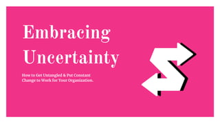 Embracing
Uncertainty
How to Get Untangled & Put Constant
Change to Work for Your Organization.
 