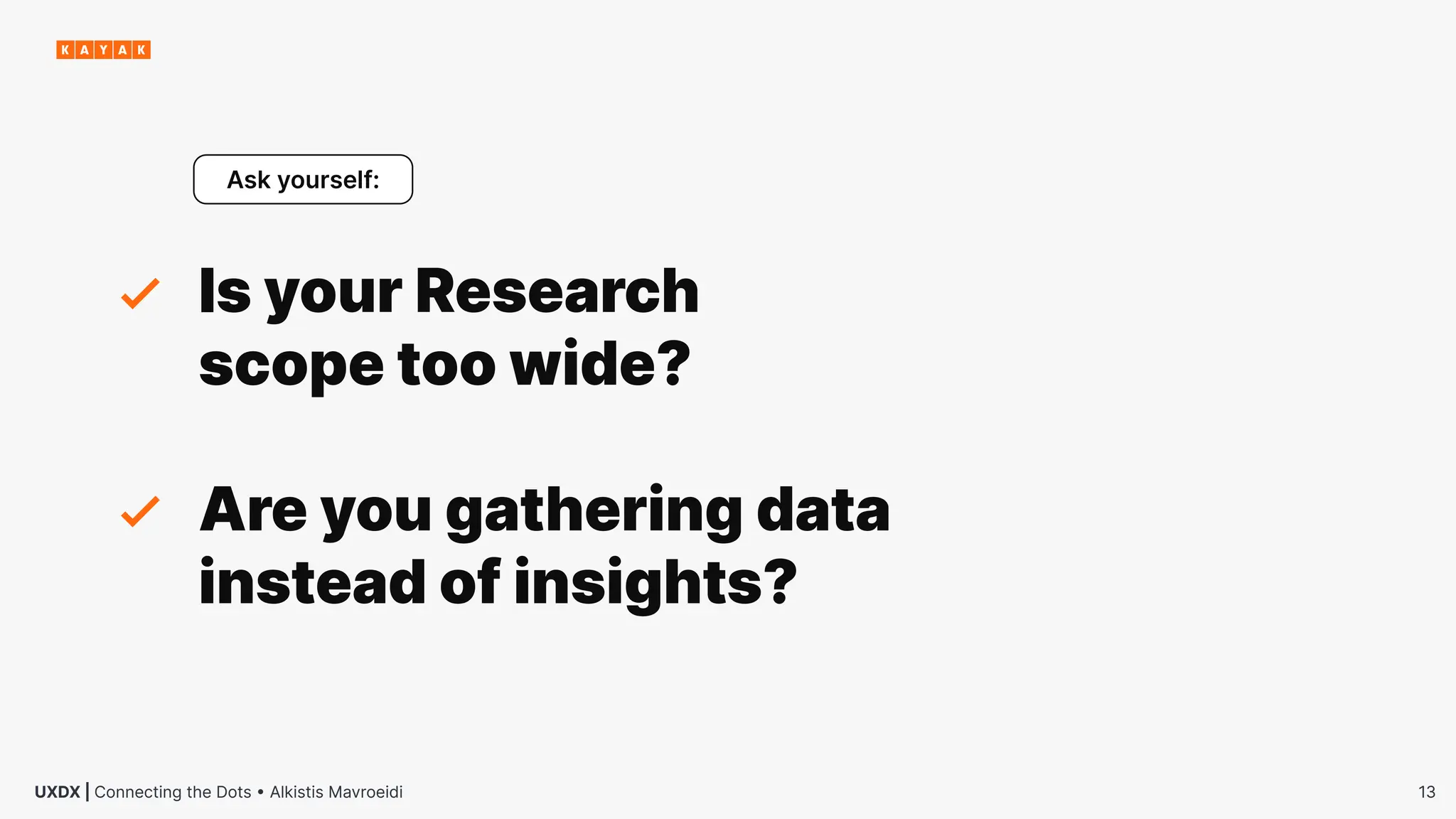 13
UXDX | Connecting the Dots • Alkistis Mavroeidi
Is your Research
scope too wide?
Ask yourself:
Are you gathering data
instead of insights?
 