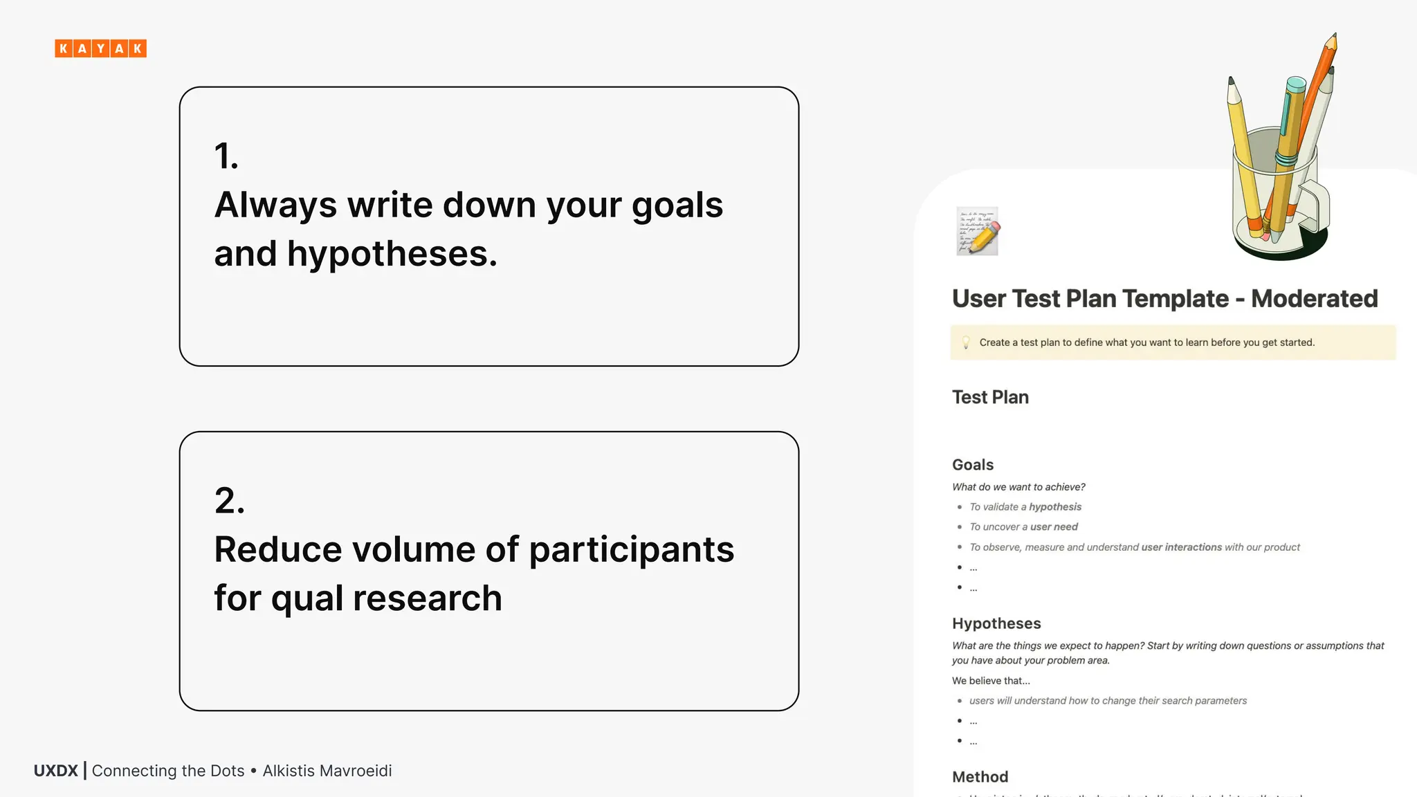 14
UXDX | Connecting the Dots • Alkistis Mavroeidi
1.
Always write down your goals
and hypotheses.
2.
Reduce volume of participants
for qual research
 