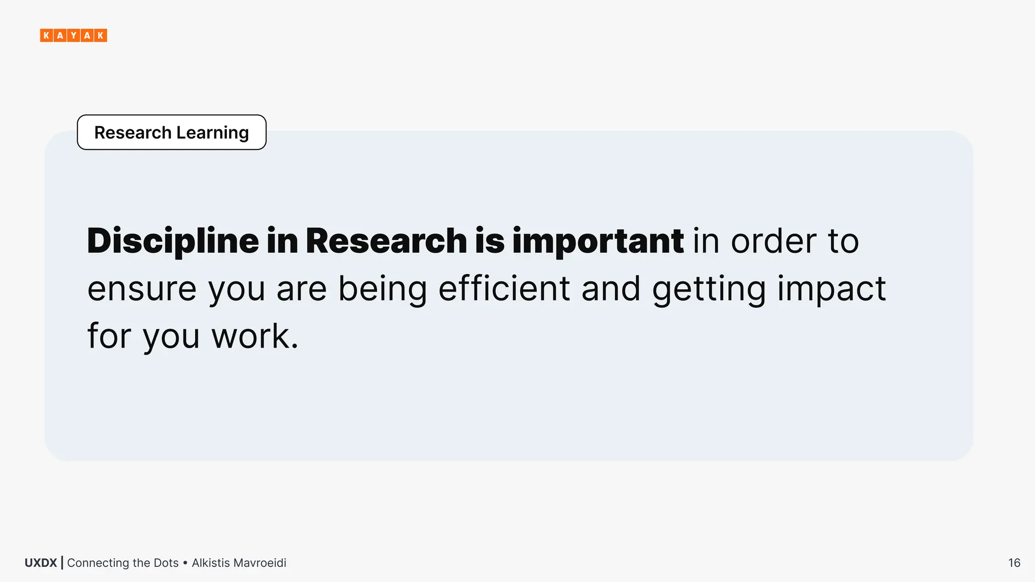16
UXDX | Connecting the Dots • Alkistis Mavroeidi
Discipline in Research is important in order to
ensure you are being efficient and getting impact
for you work.
Research Learning
 