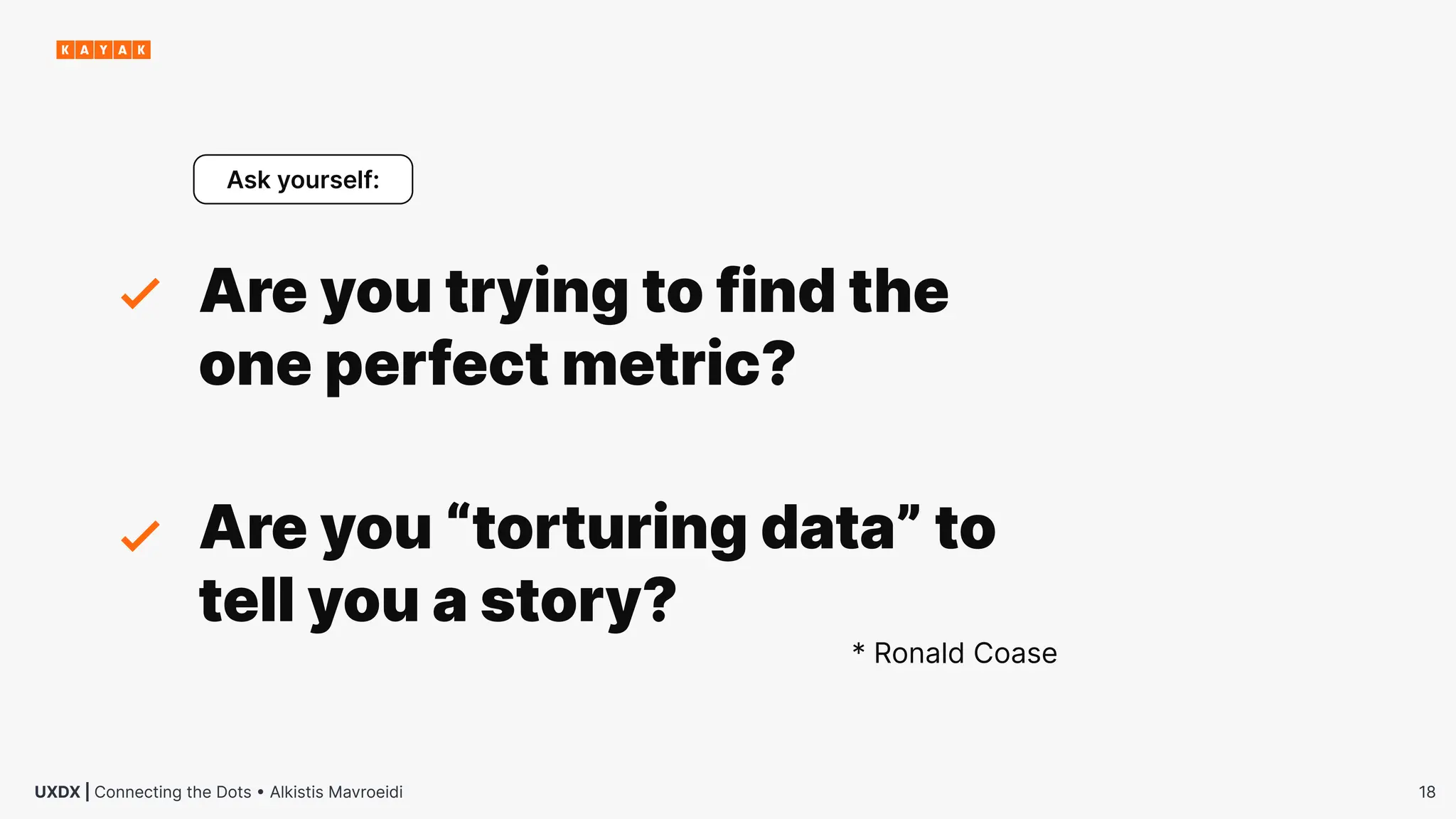 18
UXDX | Connecting the Dots • Alkistis Mavroeidi
Are you trying to find the
one perfect metric?
Ask yourself:
Are you “torturing data” to
tell you a story?
* Ronald Coase
 