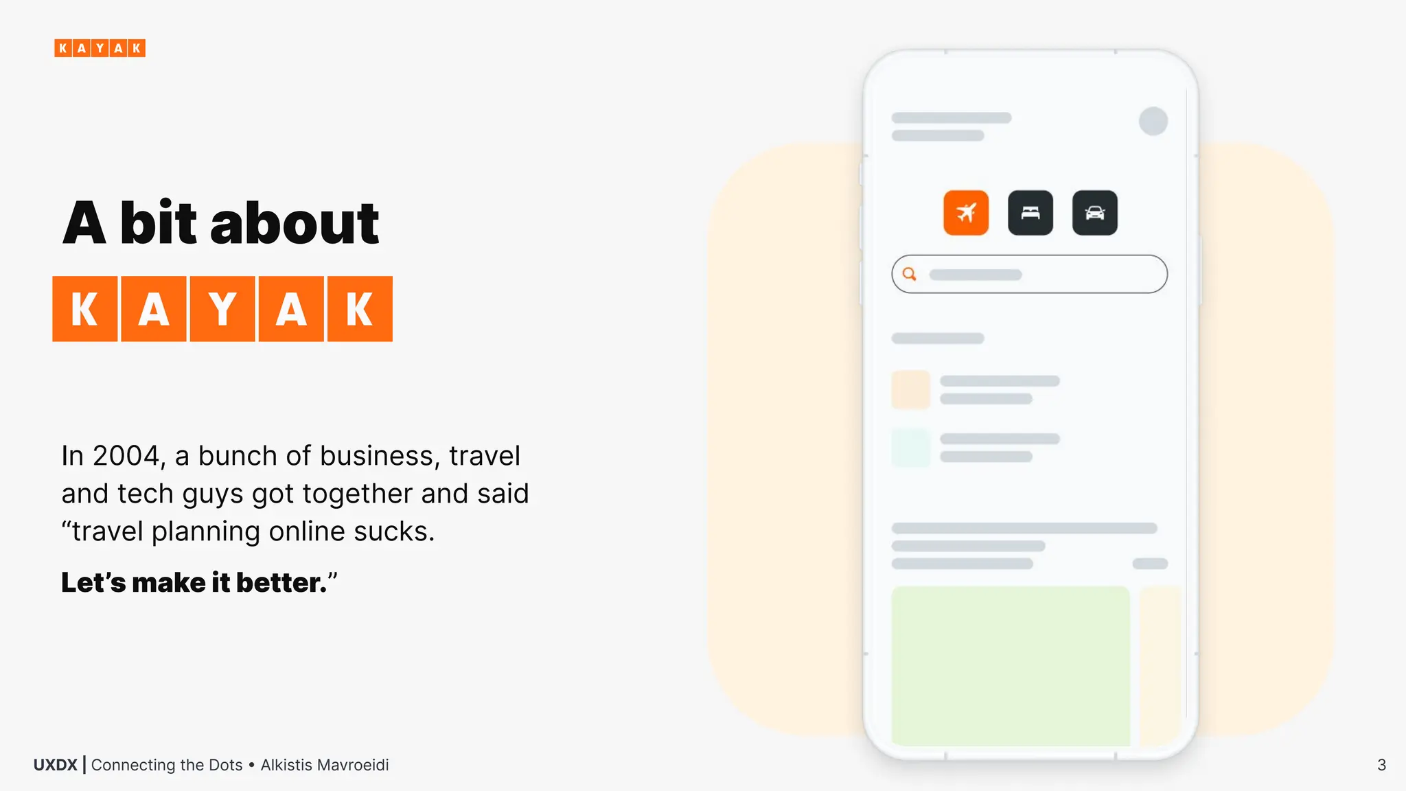 3
UXDX | Connecting the Dots • Alkistis Mavroeidi
In 2004, a bunch of business, travel
and tech guys got together and said
“travel planning online sucks.
Let’s make it better.”
A bit about
 