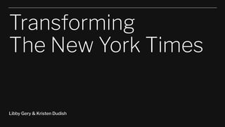 Transforming
The New York Times
Libby Gery & Kristen Dudish
 