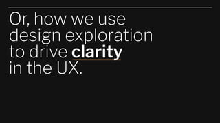 Or, how we use
design exploration
to drive clarity
in the UX.
 