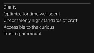 Clarity
Optimize for time well spent
Uncommonly high standards of craft
Accessible to the curious
Trust is paramount
 