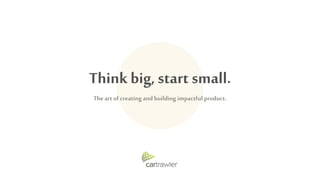 Think big, start small.
Theart ofcreating and building impactful product.
 