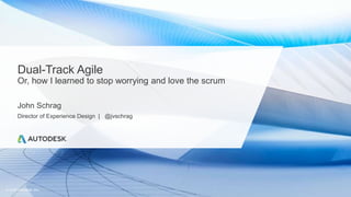 © 2019 Autodesk, Inc.
Dual-Track Agile
Or, how I learned to stop worrying and love the scrum
John Schrag
Director of Experience Design | @jvschrag
 