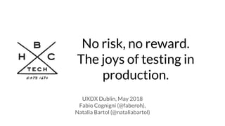No risk, no reward.
The joys of testing in
production.
UXDX Dublin, May 2018
Fabio Cognigni (@faberoh),
Natalia Bartol (@nataliabartol)
 