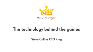 The technology behind the games
Steve Collins CTO King
 