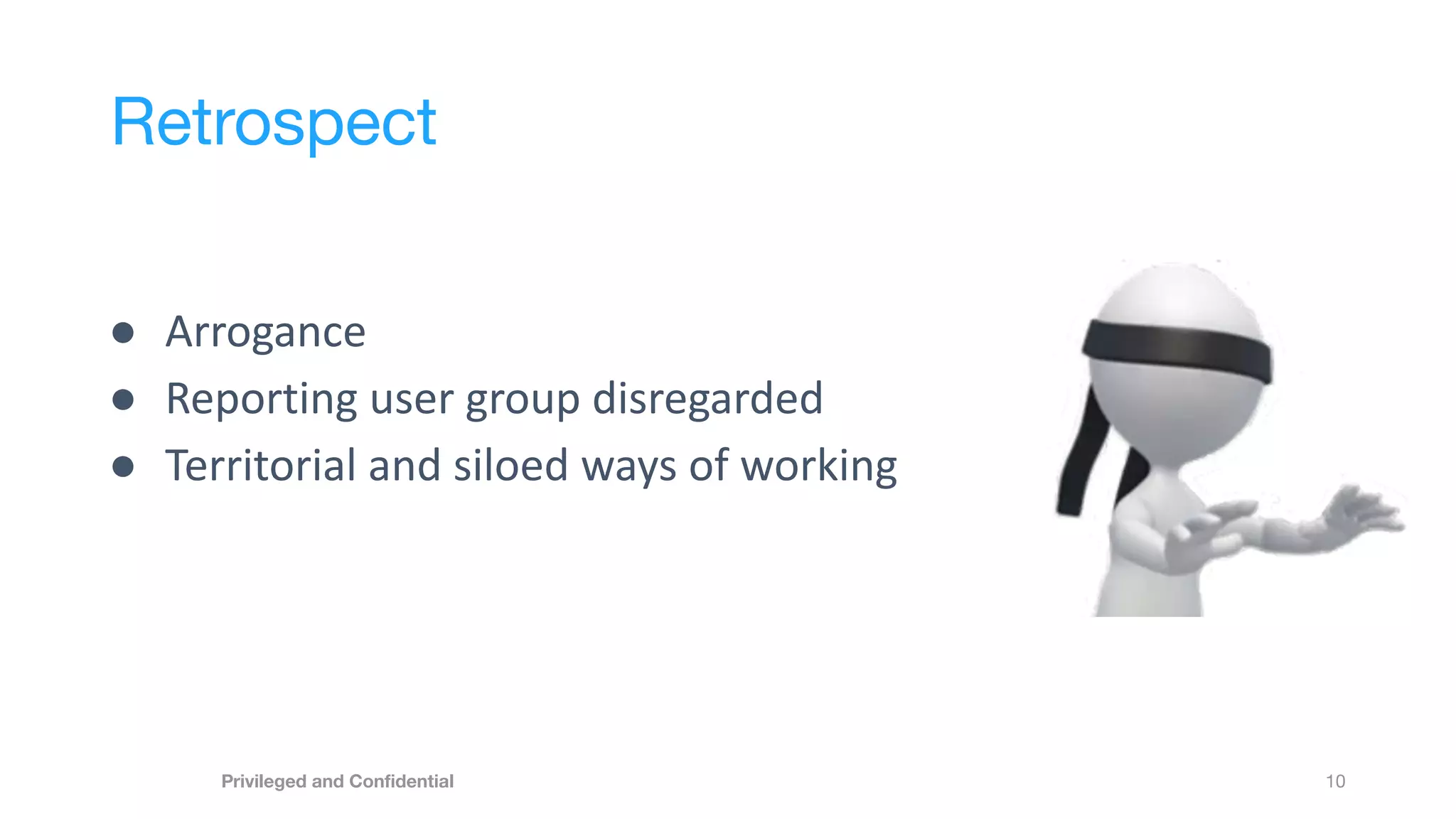 Retrospect
10
Privileged and Conﬁdential
● Arrogance
● Reporting user group disregarded
● Territorial and siloed ways of working
 