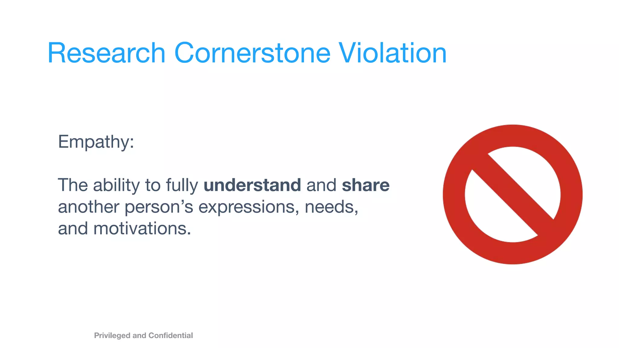 Research Cornerstone Violation
Empathy:
The ability to fully understand and share
another person’s expressions, needs,
and motivations.
Privileged and Conﬁdential
 