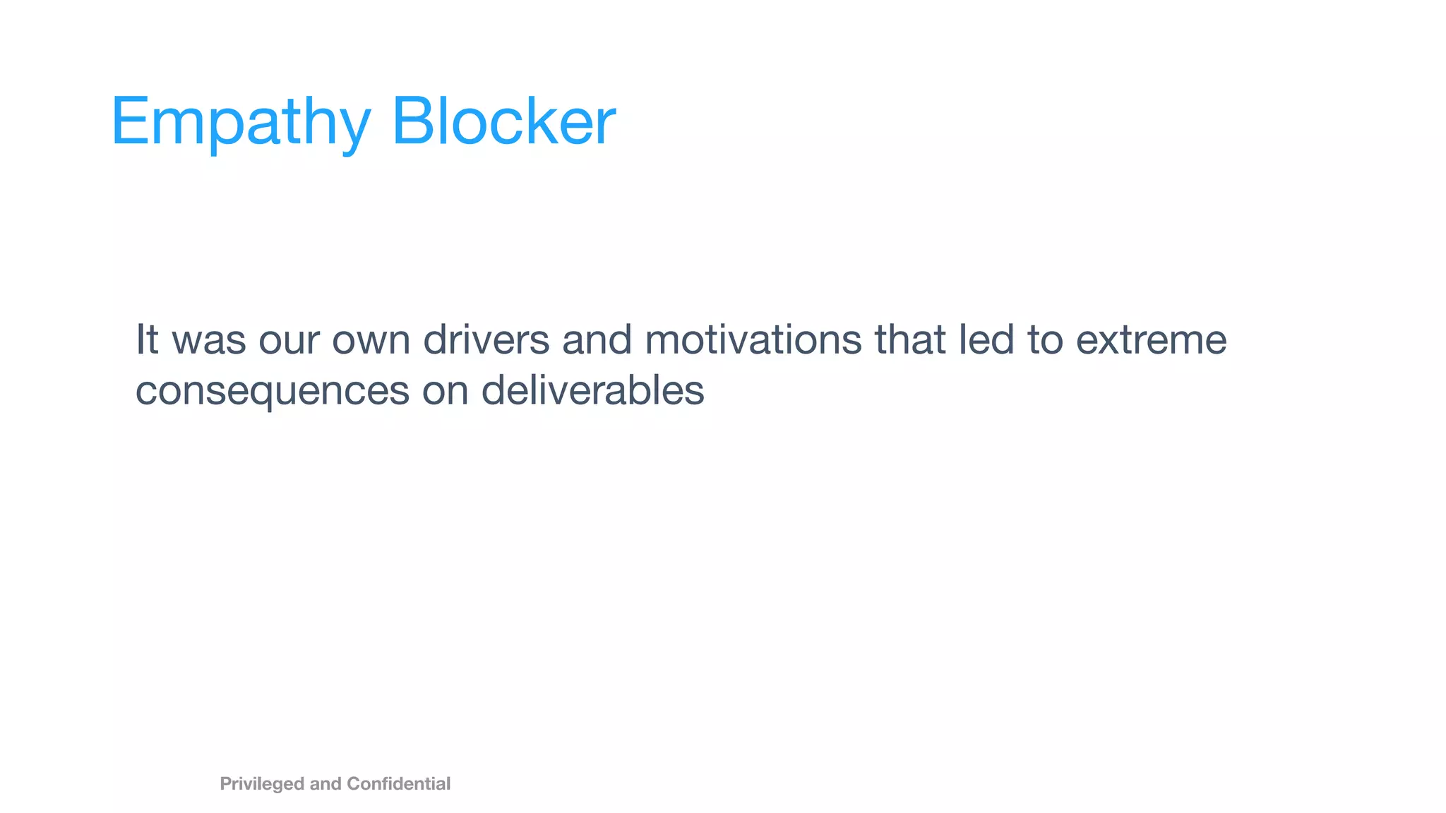 Empathy Blocker
It was our own drivers and motivations that led to extreme
consequences on deliverables
Privileged and Conﬁdential
 