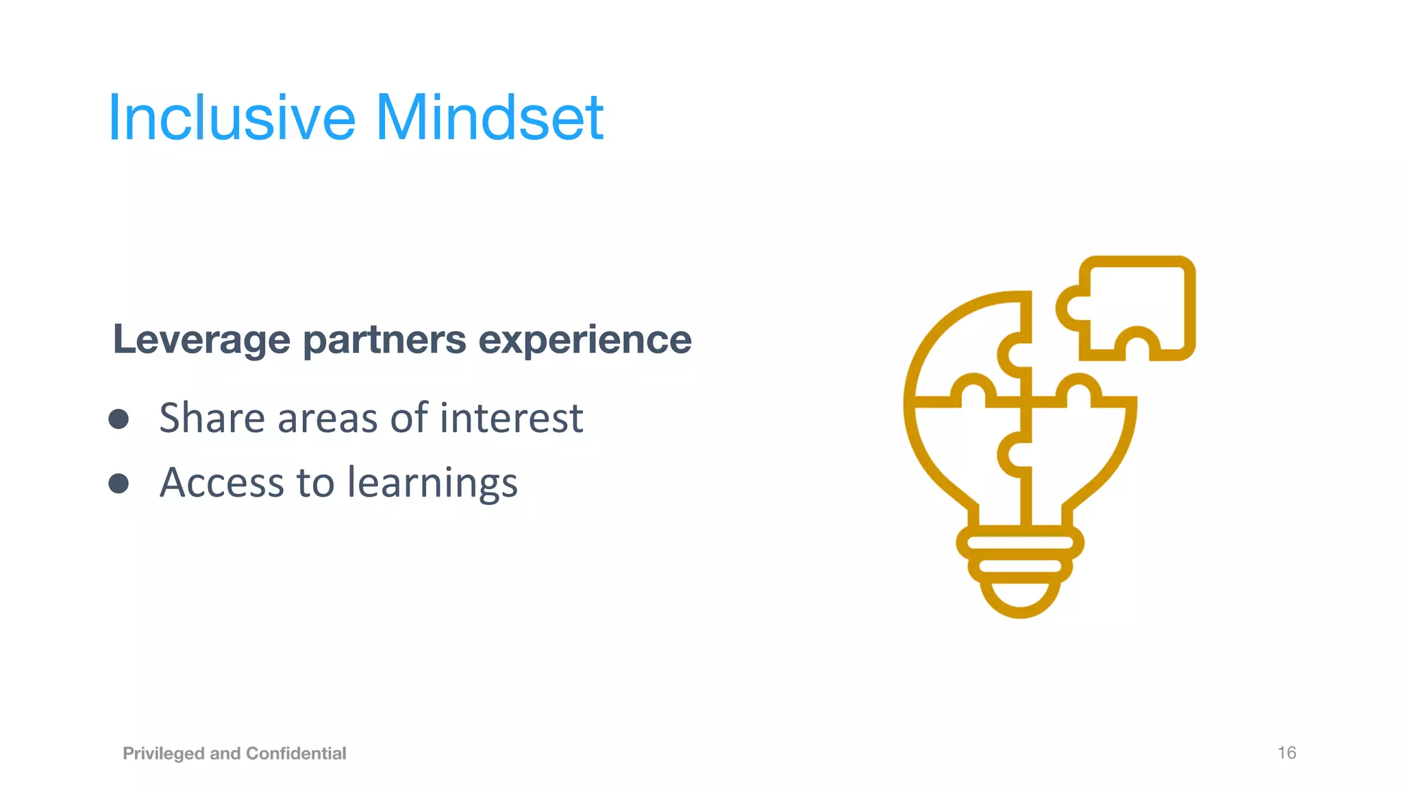 16
Privileged and Conﬁdential
Inclusive Mindset
Leverage partners experience
● Share areas of interest
● Access to learnings
 
