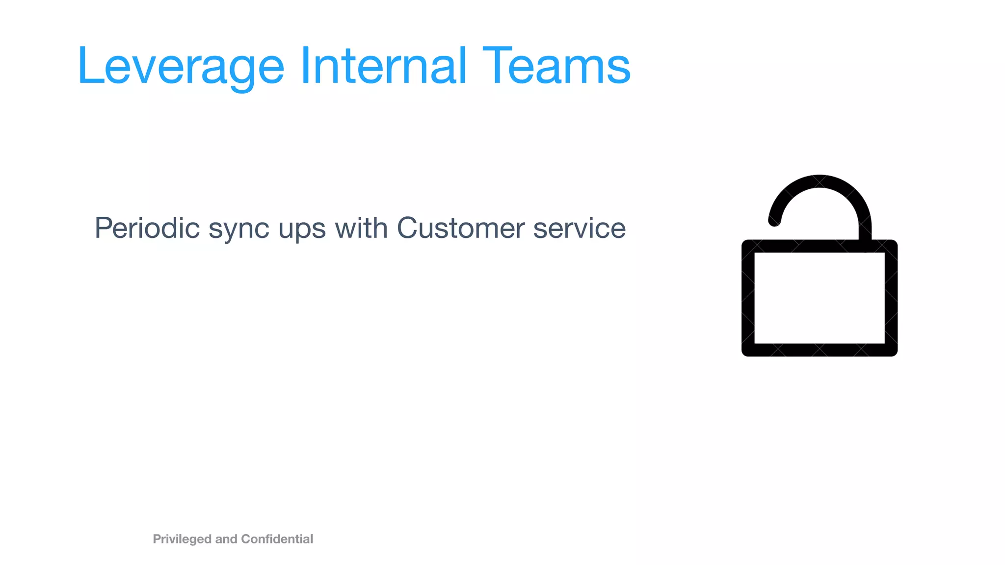 Periodic sync ups with Customer service
Privileged and Conﬁdential
Leverage Internal Teams
 