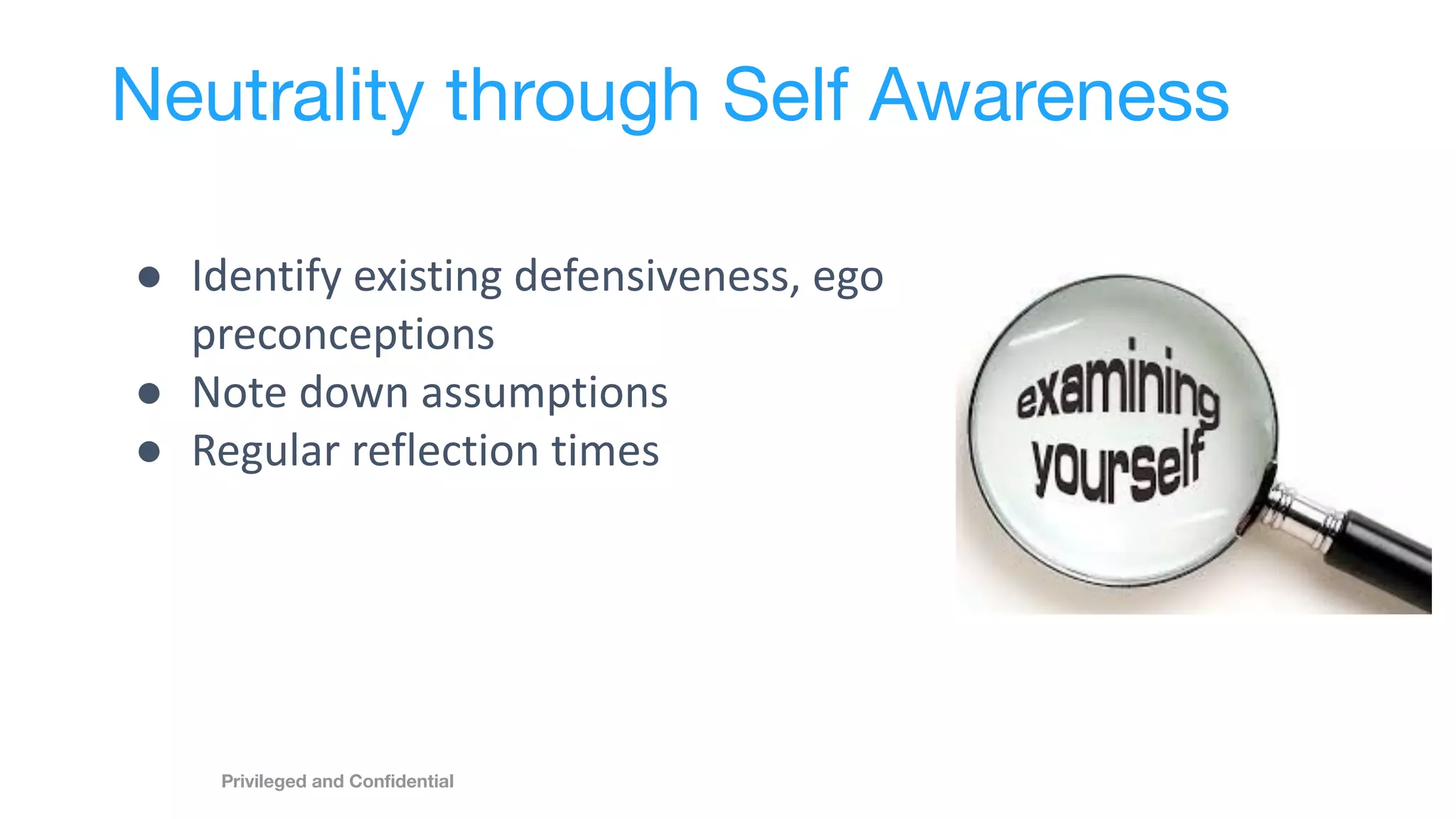 Neutrality through Self Awareness
● Identify existing defensiveness, ego
preconceptions
● Note down assumptions
● Regular reflection times
Privileged and Conﬁdential
 