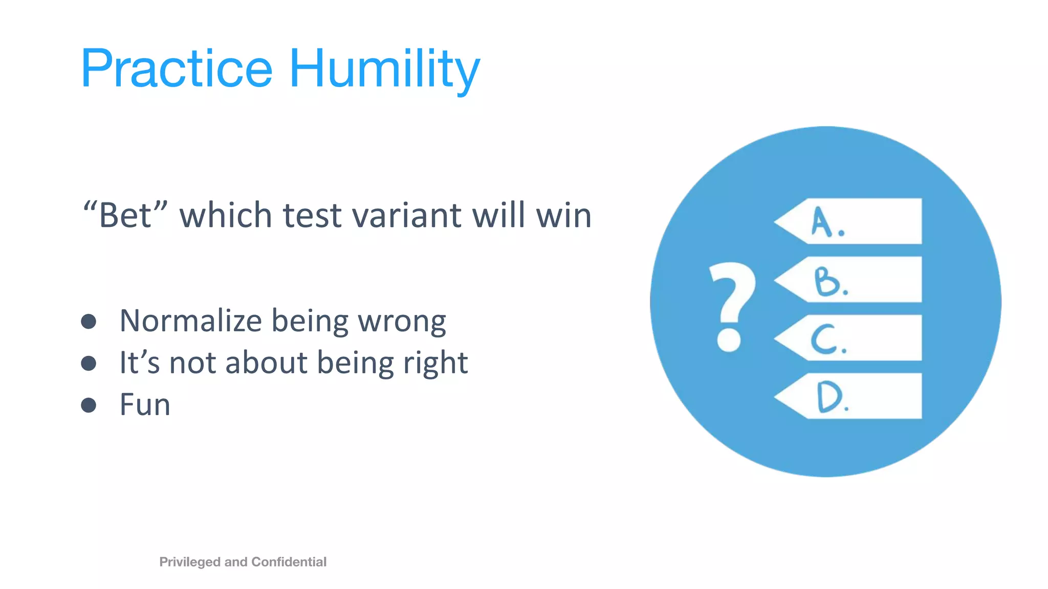 Practice Humility
“Bet” which test variant will win
● Normalize being wrong
● It’s not about being right
● Fun
Privileged and Conﬁdential
 