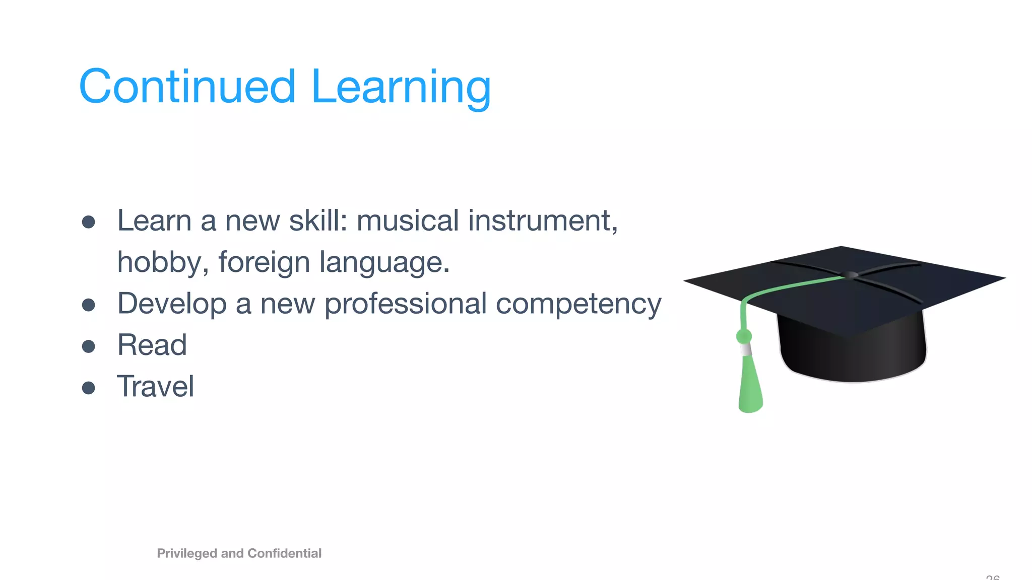 Privileged and Conﬁdential
Continued Learning
● Learn a new skill: musical instrument,
hobby, foreign language.
● Develop a new professional competency
● Read
● Travel
 