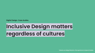 Inclusive Design matters
regardless of cultures
Unlearn our design behaviors. My experiences in Japan & Sweden
Digital Design. Case studies.
 