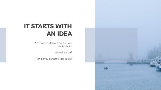You have an idea of a product you
want to build.
Now what next?
How do you bring this idea to life?
IT STARTS WITH
AN IDEA
 