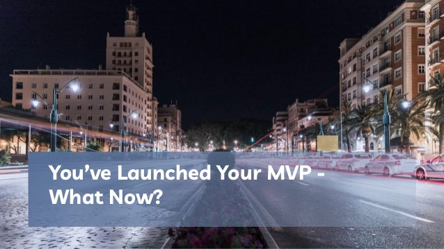 You’ve Launched Your MVP -
What Now?
 
