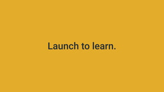 Launch to learn.
 