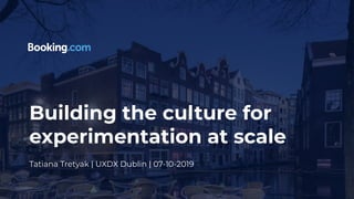 Building the culture for
experimentation at scale
Tatiana Tretyak | UXDX Dublin | 07-10-2019
 
