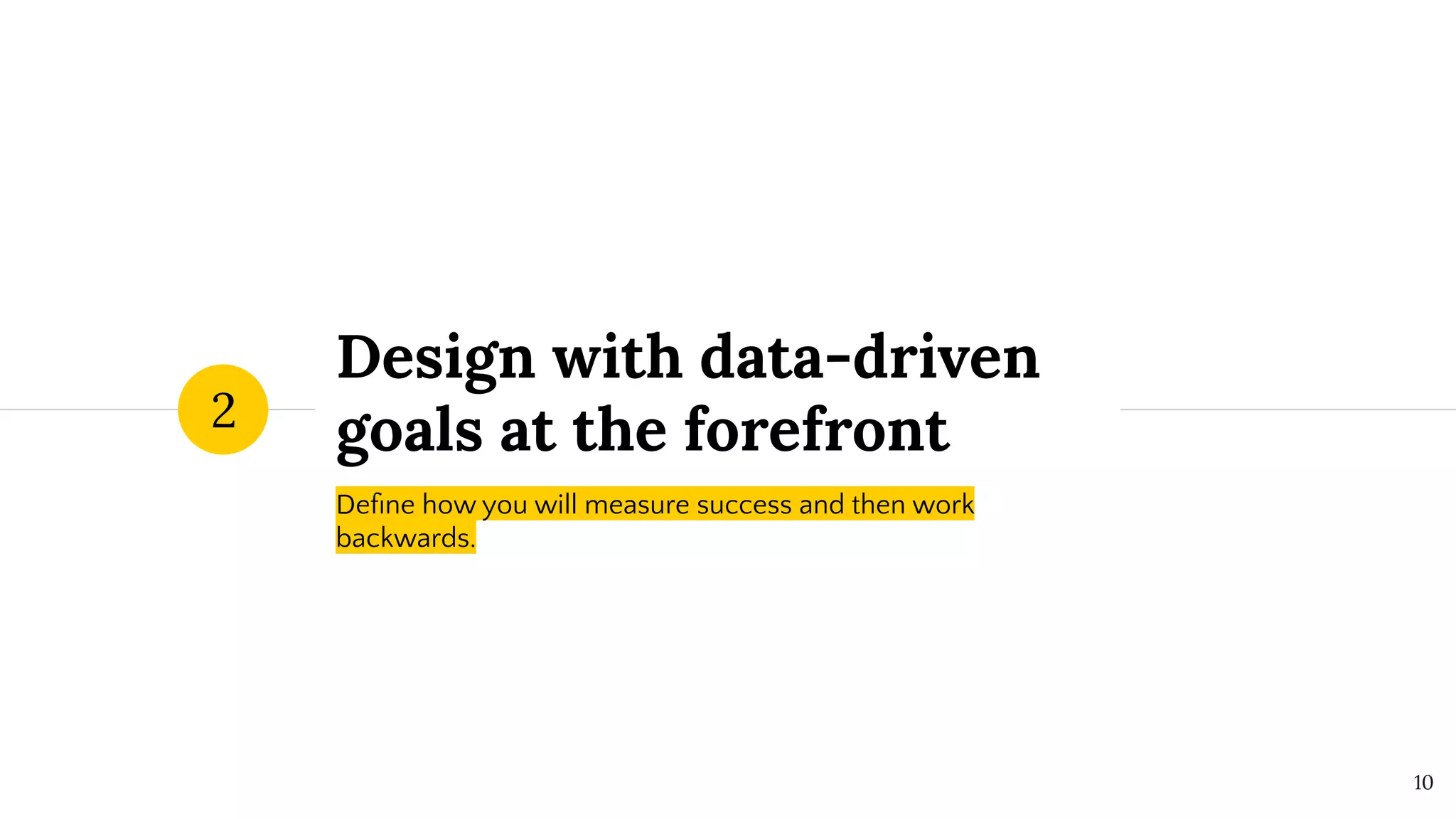 Design with data-driven
goals at the forefront
2
10
Deﬁne how you will measure success and then work
backwards.
 