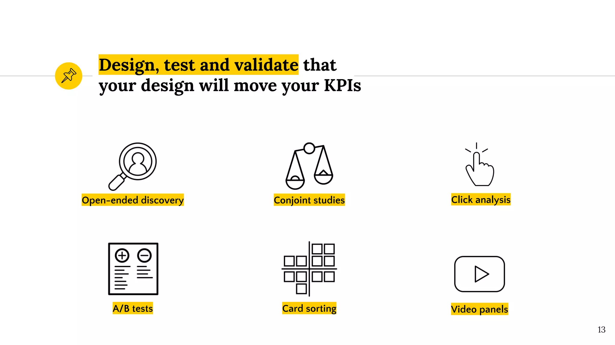 Design, test and validate that
your design will move your KPIs
Open-ended discovery Conjoint studies Click analysis
13
A/B tests Card sorting Video panels
 