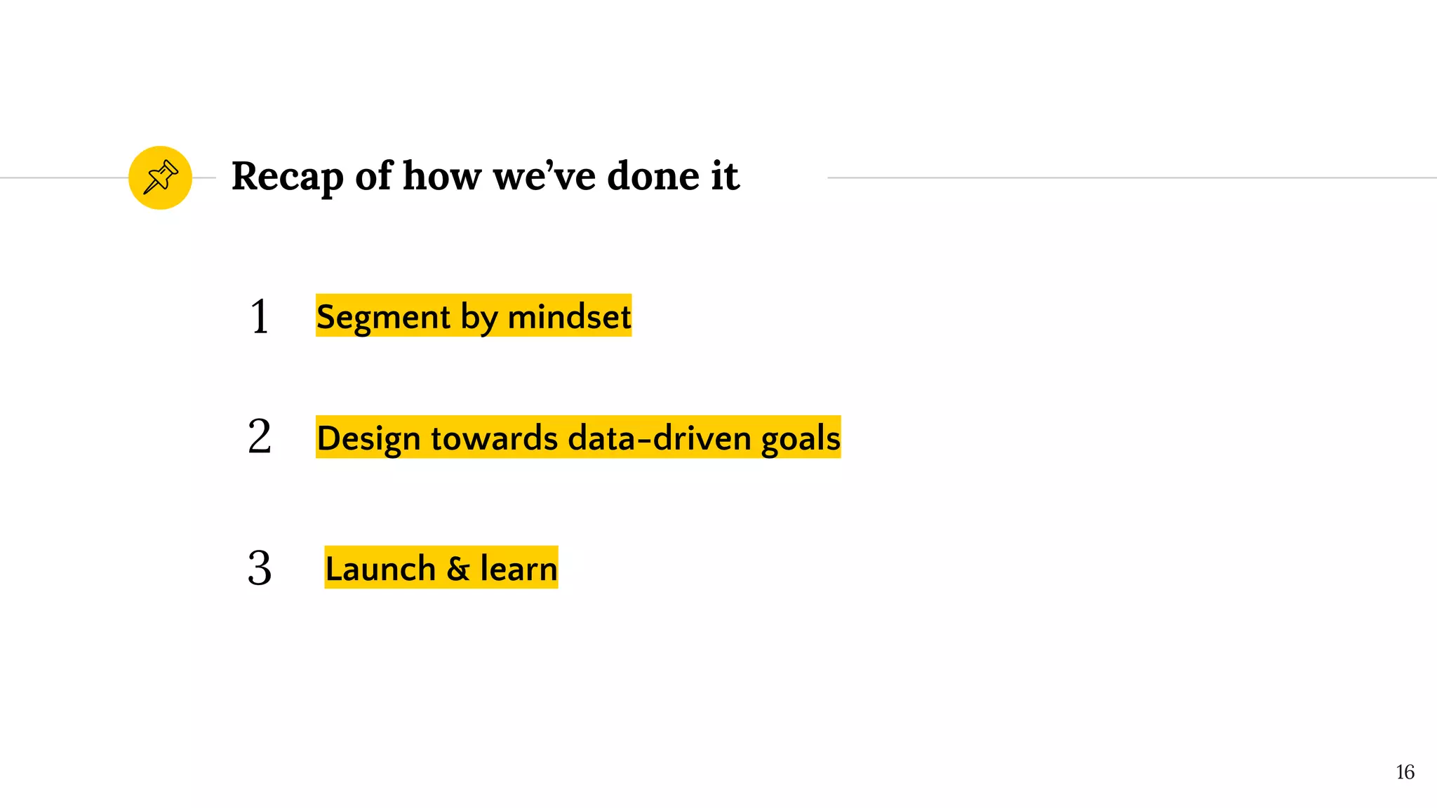 Recap of how we’ve done it
Segment by mindset
Design towards data-driven goals
Launch & learn
16
3
2
1
 
