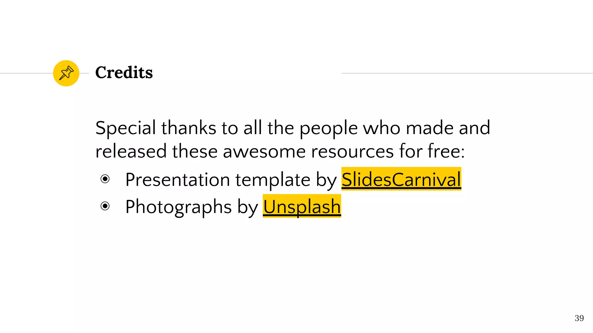 Credits
Special thanks to all the people who made and
released these awesome resources for free:
◉ Presentation template by SlidesCarnival
◉ Photographs by Unsplash
39
 