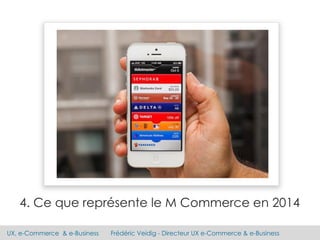 UX, e-Commerce & e-Business Frédéric Veidig - Directeur UX e-Commerce & e-Business
4. Ce que représente le M Commerce en 2014
 