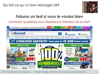 UX, e-Commerce & e-Business Frédéric Veidig - Directeur UX e-Commerce & e-Business
Qu’est-ce qu’un bon Manager UX?
Faisons un test si vous le voulez bien
Comment qualifieriez-vous l’Expérience Utilisateur de ce site?
 