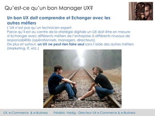 UX, e-Commerce & e-Business Frédéric Veidig - Directeur UX e-Commerce & e-Business
Qu’est-ce qu’un bon Manager UX?
Un bon ...