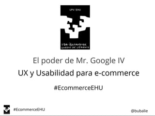 #EcommerceEHU @bubalie
El poder de Mr. Google IV
UX y Usabilidad para e-commerce
#EcommerceEHU
 