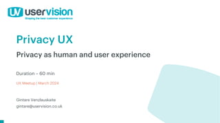 Privacy UX
UX Meetup | March 2024
Privacy as human and user experience
Gintare Venzlauskaite
gintare@uservision.co.uk
Duration – 60 min
 