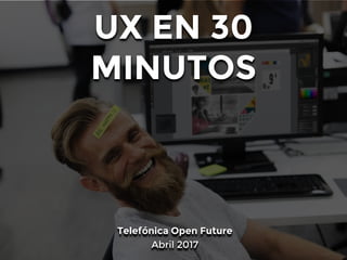 UX EN 30
MINUTOS
Telefónica Open Future
Abril 2017
 