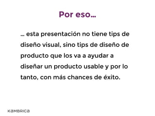 Por eso…
… esta presentación no tiene tips de
diseño visual, sino tips de diseño de
producto que los va a ayudar a
diseñar un producto usable y por lo
tanto, con más chances de éxito.
 