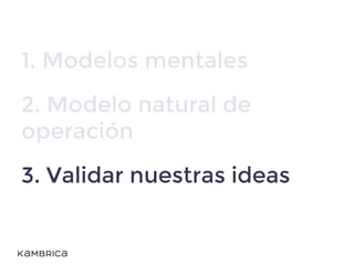 1. Modelos mentales
2. Modelo natural de
operación
3. Validar nuestras ideas
 