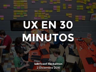 UX EN 30
MINUTOS
laBITconf Hackathon
2 Diciembre 2016
 