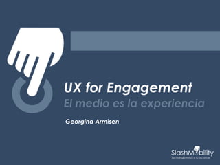 UX for Engagement
El medio es la experiencia
Georgina Armisen
 
