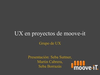 UX en proyectos de moove-it
           Grupo de UX


     Presentación: Seba Suttner,
          Martin Cabrera,
           Seba Borrazás
 