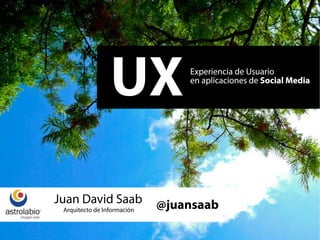 UX              Experiencia de Usuario
                                 en aplicaciones de Social Media




Juan David Saab              @juansaab
 Arquitecto de Información
 