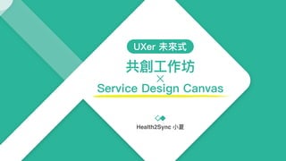 共創⼯工作坊
Service Design Canvas
UXer 未來來式
Health2Sync ⼩小夏
 