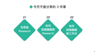 今天不會分享的 3 件事
9
怎麼做
Research
如何
說服腦闆做
Research
如何
說服腦闆
辦⼯工作坊
01 02 03
 