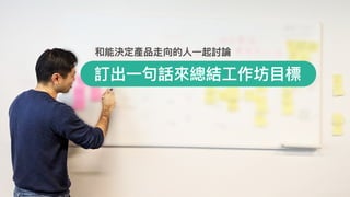 訂出⼀一句句話來來總結⼯工作坊⽬目標
和能決定產品走向的⼈人⼀一起討論
 