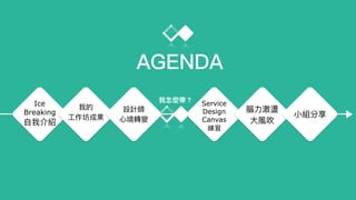 AGENDA
Ice
Breaking
⾃自我介紹
Service
Design
Canvas
練習
腦⼒力力激盪
⼤大風吹
⼩小組分享
我的
⼯工作坊成果
設計師
⼼心境轉變
我怎麼帶？
 