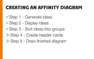 CREATING AN AFFINITY DIAGRAM
ü Step 1 - Generate ideas
ü Step 2 - Display ideas
ü Step 3 - Sort ideas into groups
≫ Step 4 - Create header cards
≫ Step 5 - Draw ﬁnished diagram
 