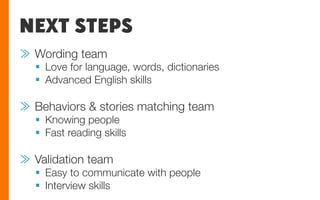 NEXT STEPS
≫  Wording team
§  Love for language, words, dictionaries
§  Advanced English skills
≫  Behaviors & stories matching team
§  Knowing people
§  Fast reading skills
≫  Validation team
§  Easy to communicate with people
§  Interview skills
 